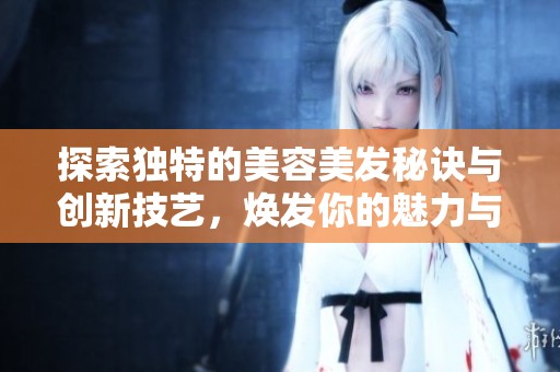 探索独特的美容美发秘诀与创新技艺，焕发你的魅力与自信