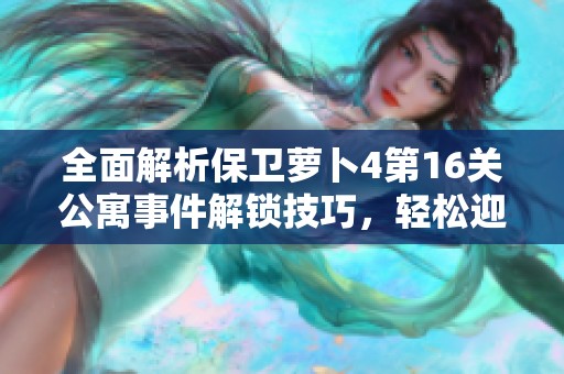 全面解析保卫萝卜4第16关公寓事件解锁技巧，轻松迎接全新挑战！
