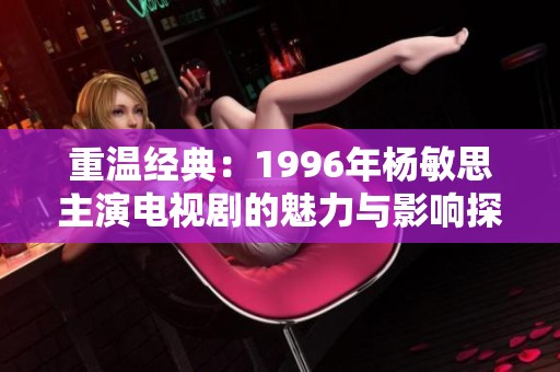 重温经典：1996年杨敏思主演电视剧的魅力与影响探讨