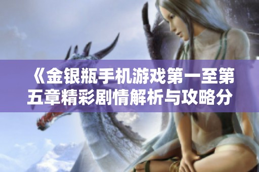《金银瓶手机游戏第一至第五章精彩剧情解析与攻略分享》