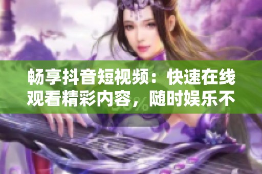 畅享抖音短视频：快速在线观看精彩内容，随时娱乐不停歇