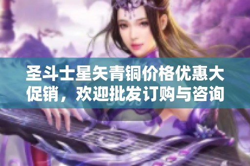 圣斗士星矢青铜价格优惠大促销，欢迎批发订购与咨询