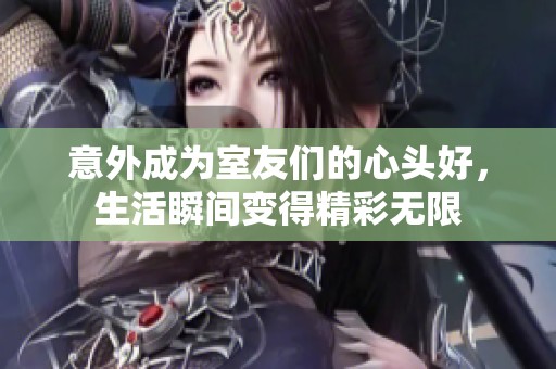 意外成为室友们的心头好，生活瞬间变得精彩无限