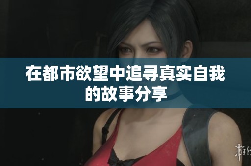 在都市欲望中追寻真实自我的故事分享