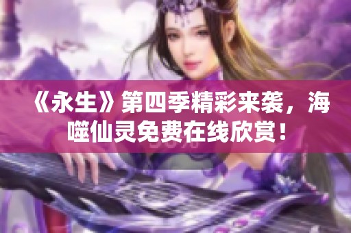 《永生》第四季精彩来袭，海噬仙灵免费在线欣赏！