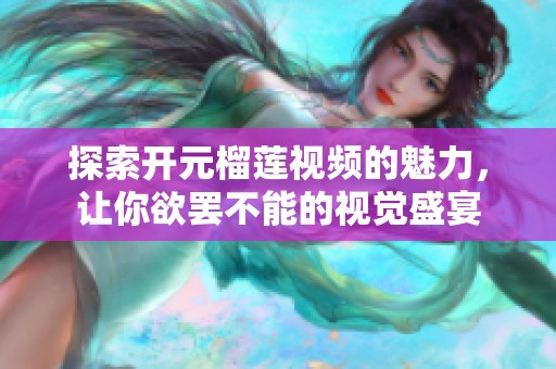 探索开元榴莲视频的魅力，让你欲罢不能的视觉盛宴