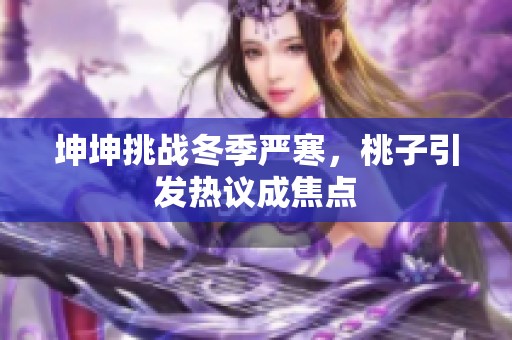 坤坤挑战冬季严寒，桃子引发热议成焦点