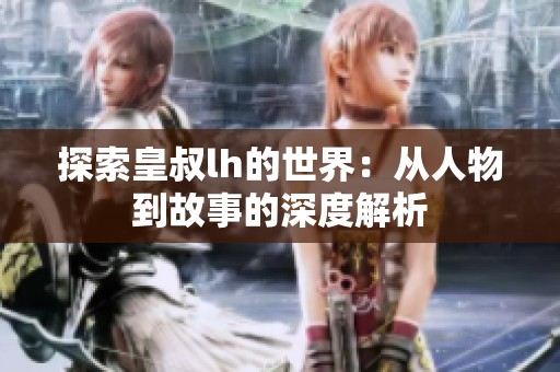 探索皇叔lh的世界：从人物到故事的深度解析