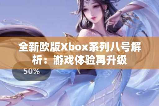 全新欧版Xbox系列八号解析：游戏体验再升级