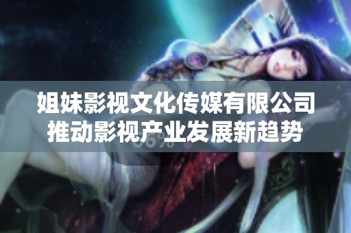 姐妹影视文化传媒有限公司推动影视产业发展新趋势