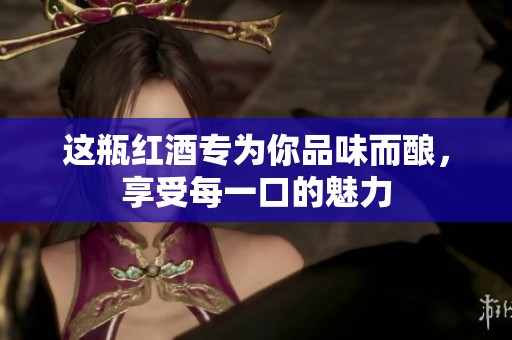 这瓶红酒专为你品味而酿，享受每一口的魅力