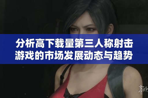 分析高下载量第三人称射击游戏的市场发展动态与趋势