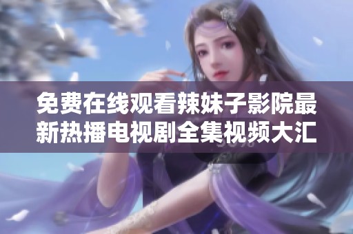免费在线观看辣妹子影院最新热播电视剧全集视频大汇总