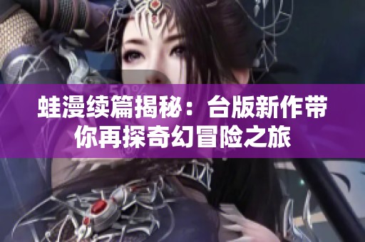 蛙漫续篇揭秘：台版新作带你再探奇幻冒险之旅