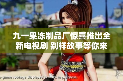 九一果冻制品厂惊喜推出全新电视剧 别样故事等你来观看