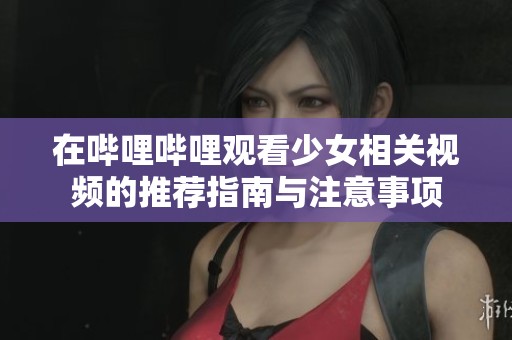 在哔哩哔哩观看少女相关视频的推荐指南与注意事项