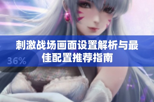 刺激战场画面设置解析与最佳配置推荐指南