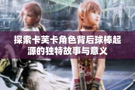 探索卡芙卡角色背后球棒起源的独特故事与意义