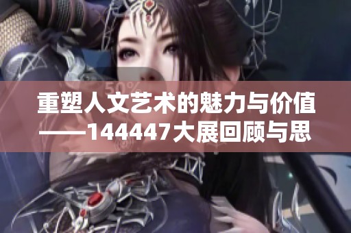 重塑人文艺术的魅力与价值——144447大展回顾与思考