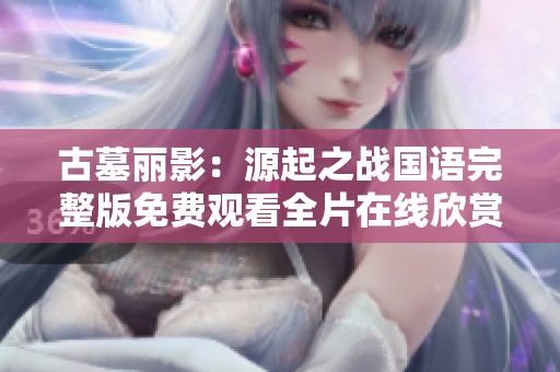 古墓丽影：源起之战国语完整版免费观看全片在线欣赏