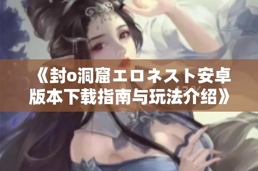 《封o洞窟エロネスト安卓版本下载指南与玩法介绍》