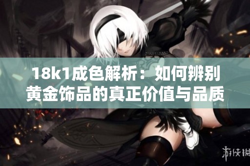 18k1成色解析：如何辨别黄金饰品的真正价值与品质