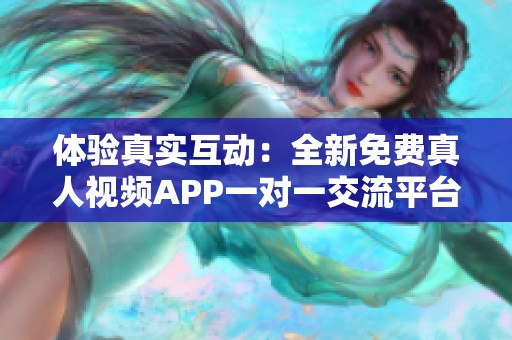 体验真实互动：全新免费真人视频APP一对一交流平台