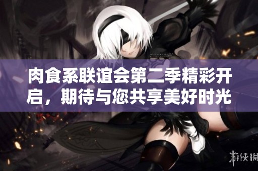 肉食系联谊会第二季精彩开启，期待与您共享美好时光