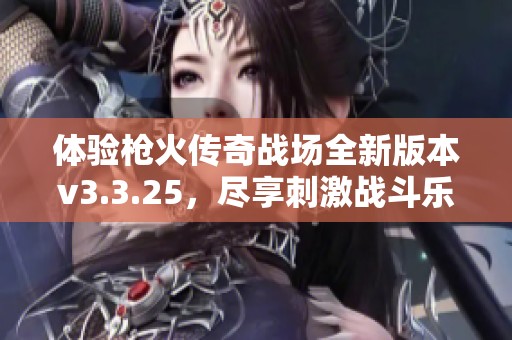 体验枪火传奇战场全新版本v3.3.25，尽享刺激战斗乐趣