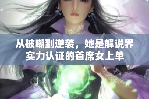 从被嘲到逆袭，她是解说界实力认证的首席女上单