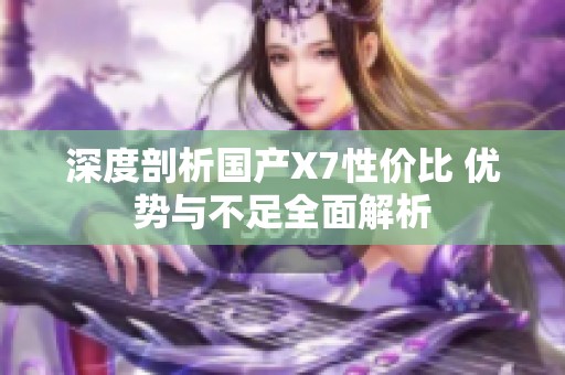 深度剖析国产X7性价比 优势与不足全面解析