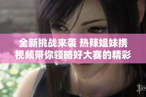 全新挑战来袭 热辣姐妹携视频带你领略好大赛的精彩瞬间