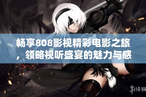 畅享808影视精彩电影之旅，领略视听盛宴的魅力与感动
