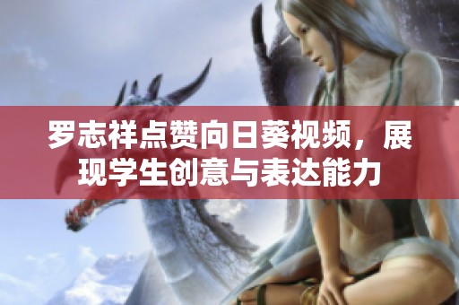 罗志祥点赞向日葵视频，展现学生创意与表达能力