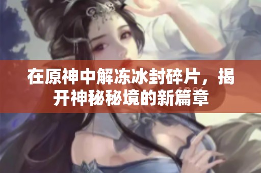 在原神中解冻冰封碎片，揭开神秘秘境的新篇章