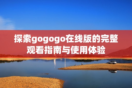 探索gogogo在线版的完整观看指南与使用体验