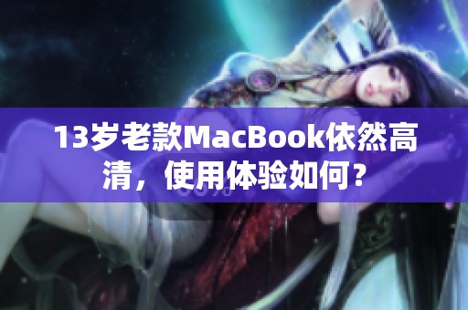 13岁老款MacBook依然高清，使用体验如何？
