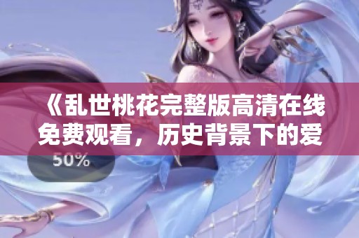 《乱世桃花完整版高清在线免费观看，历史背景下的爱情传奇》