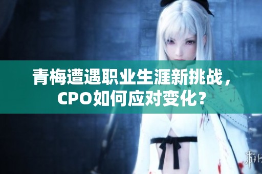 青梅遭遇职业生涯新挑战，CPO如何应对变化？