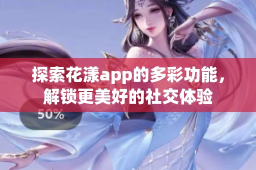 探索花漾app的多彩功能，解锁更美好的社交体验