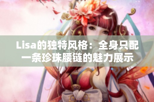 Lisa的独特风格：全身只配一条珍珠腰链的魅力展示