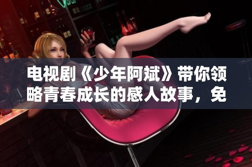 电视剧《少年阿斌》带你领略青春成长的感人故事，免费观看！