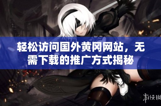 轻松访问国外黄冈网站，无需下载的推广方式揭秘