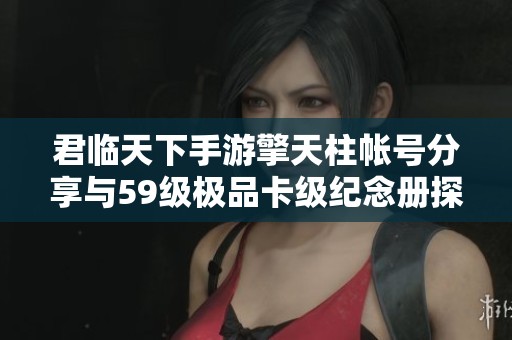 君临天下手游擎天柱帐号分享与59级极品卡级纪念册探索