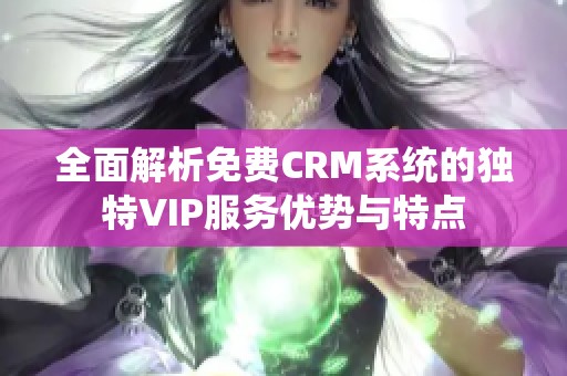 全面解析免费CRM系统的独特VIP服务优势与特点