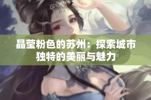 晶莹粉色的苏州：探索城市独特的美丽与魅力