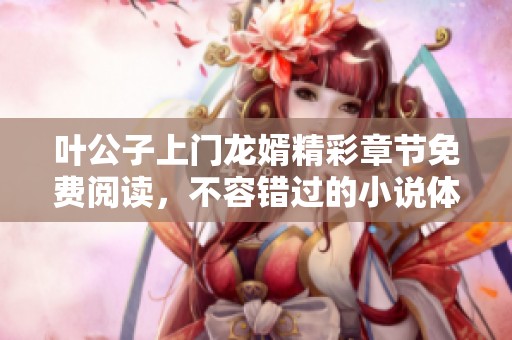 叶公子上门龙婿精彩章节免费阅读，不容错过的小说体验