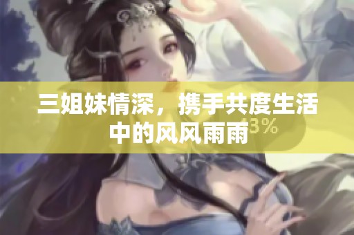 三姐妹情深，携手共度生活中的风风雨雨