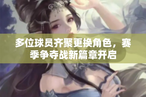 多位球员齐聚更换角色，赛季争夺战新篇章开启