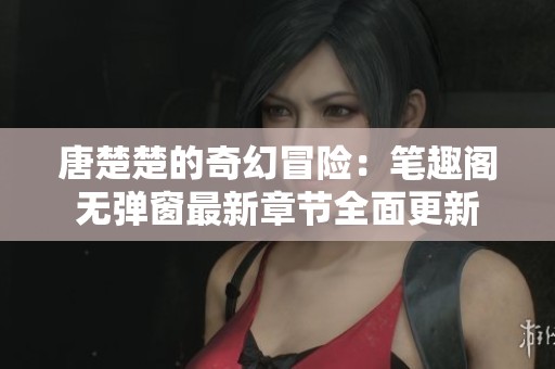 唐楚楚的奇幻冒险：笔趣阁无弹窗最新章节全面更新